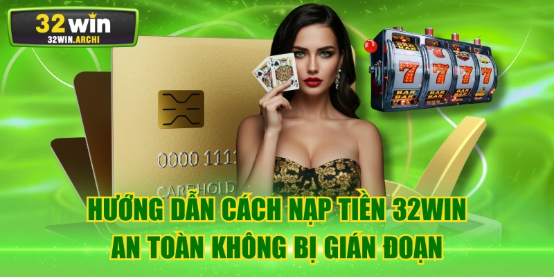 Hướng Dẫn Cách Nạp Tiền 32WIN An Toàn Không Bị Gián Đoạn